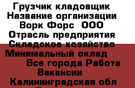 Грузчик-кладовщик › Название организации ­ Ворк Форс, ООО › Отрасль предприятия ­ Складское хозяйство › Минимальный оклад ­ 27 000 - Все города Работа » Вакансии   . Калининградская обл.,Приморск г.